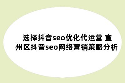 选择抖音seo优化代运营 宣州区抖音seo网络营销策略分析